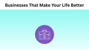 Top 10 Ideas of Business that Make Your Life Better