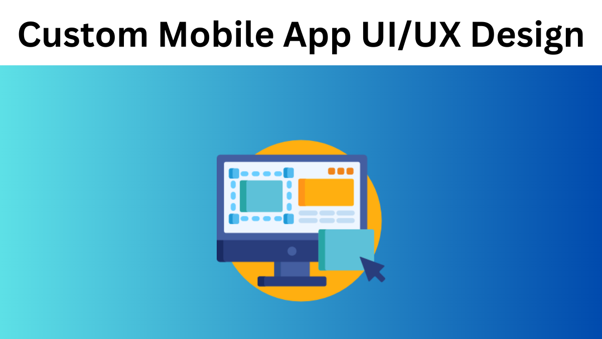 Benefits of Custom Mobile App UI/UX Design for Business